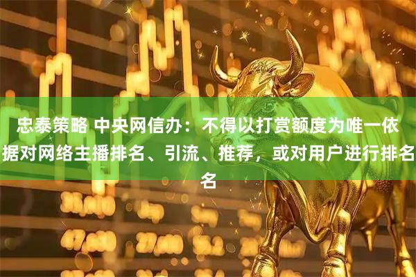 忠泰策略 中央网信办：不得以打赏额度为唯一依据对网络主播排名、引流、推荐，或对用户进行排名