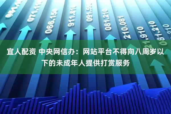 宜人配资 中央网信办：网站平台不得向八周岁以下的未成年人提供打赏服务