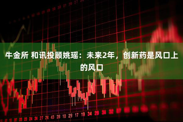 牛金所 和讯投顾姚瑶:未来2年,创新药是风口上的风口