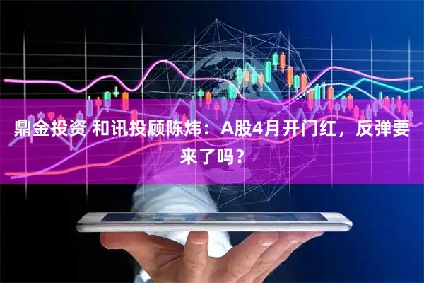 鼎金投资 和讯投顾陈炜:A股4月开门红,反弹要来了吗?