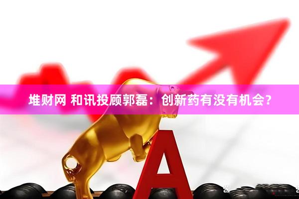 堆财网 和讯投顾郭磊：创新药有没有机会？
