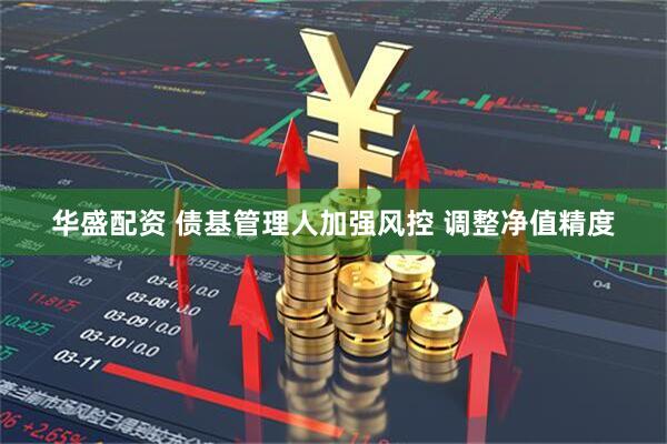 华盛配资 债基管理人加强风控 调整净值精度