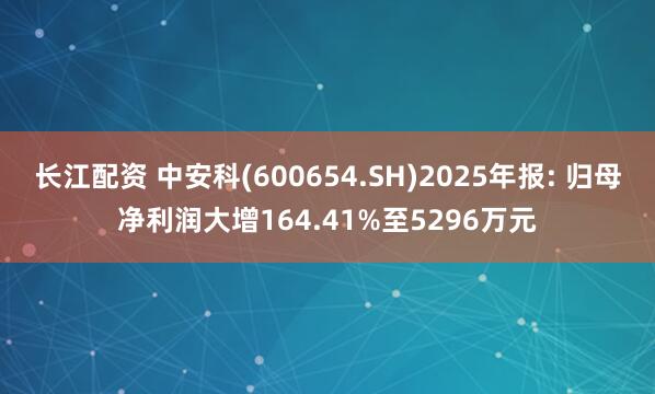 长江配资 中安科(600654.SH)2025年报: 归母净利润大增164.41%至5296万元