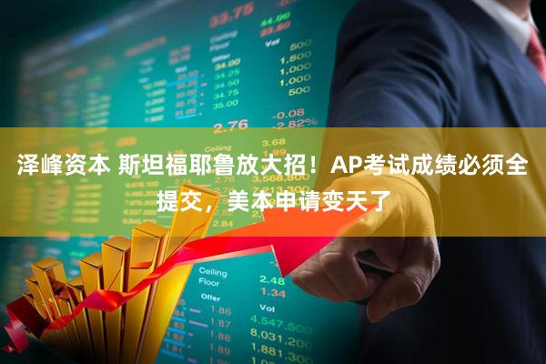 泽峰资本 斯坦福耶鲁放大招！AP考试成绩必须全提交，美本申请变天了