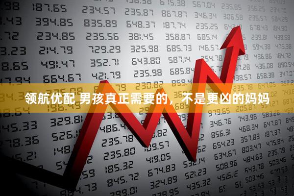 领航优配 男孩真正需要的，不是更凶的妈妈