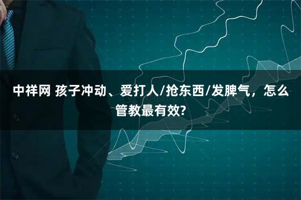 中祥网 孩子冲动、爱打人/抢东西/发脾气，怎么管教最有效?