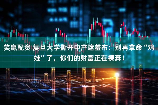笑赢配资 复旦大学撕开中产遮羞布:别再拿命“鸡娃”了,你们的财富正在裸奔!
