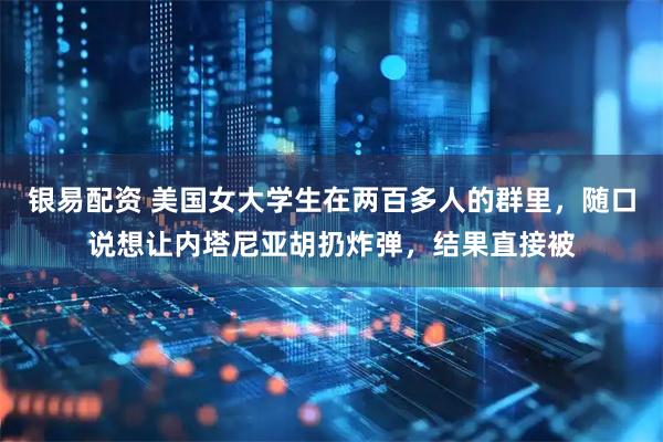 银易配资 美国女大学生在两百多人的群里，随口说想让内塔尼亚胡扔炸弹，结果直接被
