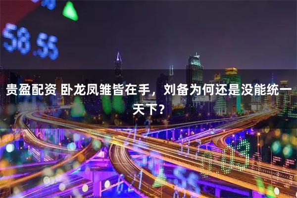 贵盈配资 卧龙凤雏皆在手，刘备为何还是没能统一天下？
