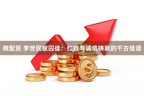 微配资 李世民赦囚徒：仁政与诚信铸就的千古佳话