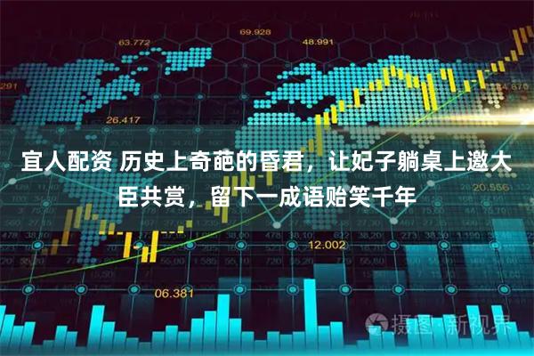 宜人配资 历史上奇葩的昏君，让妃子躺桌上邀大臣共赏，留下一成语贻笑千年