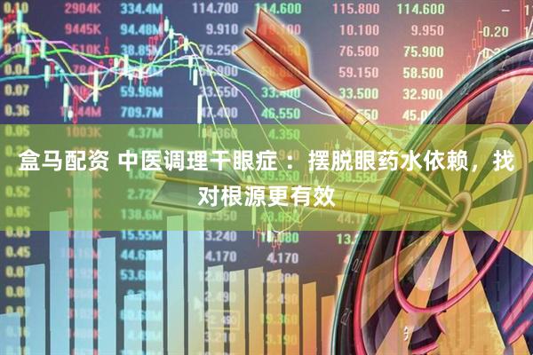 盒马配资 中医调理干眼症 ：摆脱眼药水依赖，找对根源更有效