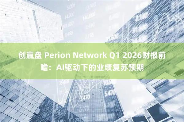 创赢盘 Perion Network Q1 2026财报前瞻：AI驱动下的业绩复苏预期