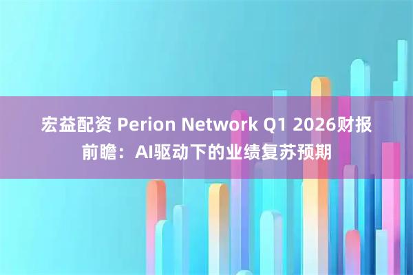 宏益配资 Perion Network Q1 2026财报前瞻：AI驱动下的业绩复苏预期