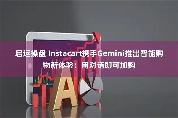 启运操盘 Instacart携手Gemini推出智能购物新体验：用对话即可加购