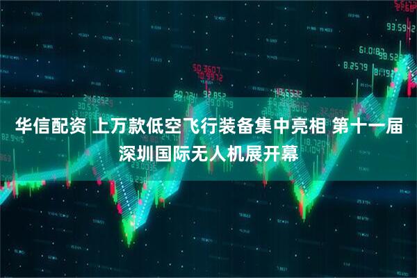 华信配资 上万款低空飞行装备集中亮相 第十一届深圳国际无人机展开幕