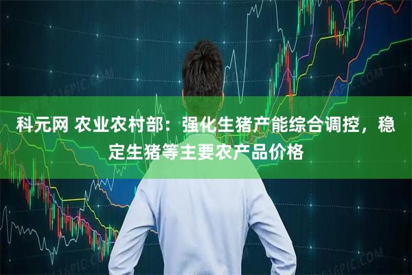 科元网 农业农村部：强化生猪产能综合调控，稳定生猪等主要农产品价格