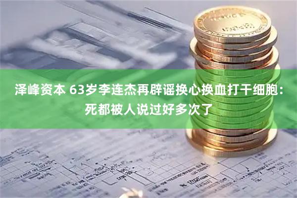 泽峰资本 63岁李连杰再辟谣换心换血打干细胞:死都被人说过好多次了