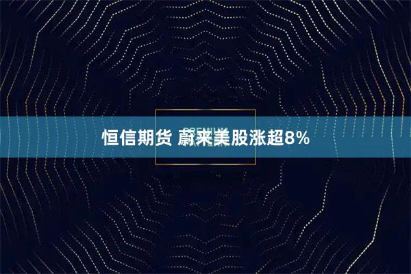 恒信期货 蔚来美股涨超8%