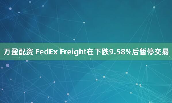 万盈配资 FedEx Freight在下跌9.58%后暂停交易