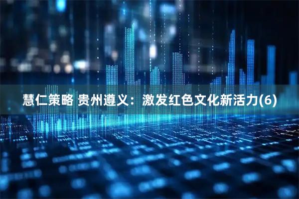 慧仁策略 贵州遵义：激发红色文化新活力(6)