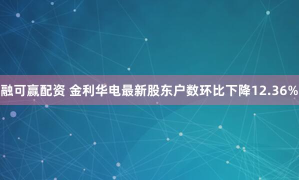 融可赢配资 金利华电最新股东户数环比下降12.36%