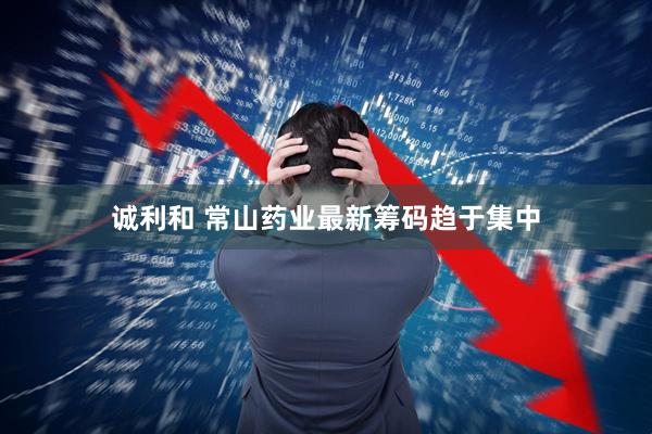 诚利和 常山药业最新筹码趋于集中