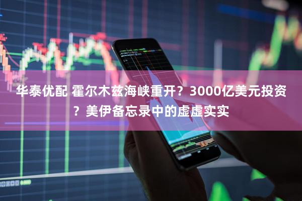 华泰优配 霍尔木兹海峡重开？3000亿美元投资？美伊备忘录中的虚虚实实