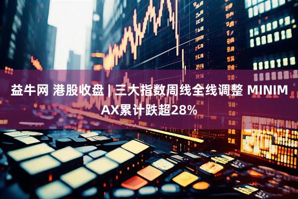 益牛网 港股收盘 | 三大指数周线全线调整 MINIMAX累计跌超28%