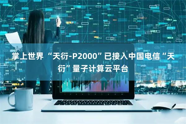 掌上世界 “天衍-P2000”已接入中国电信“天衍”量子计算云平台