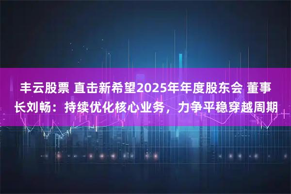丰云股票 直击新希望2025年年度股东会 董事长刘畅：持续优化核心业务，力争平稳穿越周期