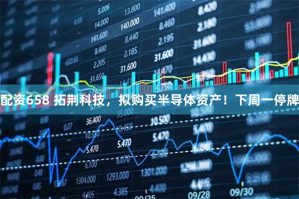 配资658 拓荆科技，拟购买半导体资产！下周一停牌