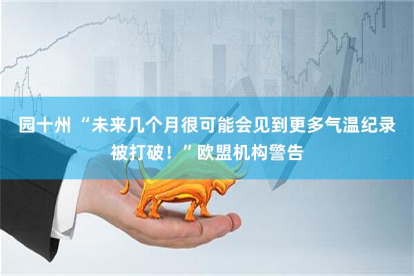 园十州 “未来几个月很可能会见到更多气温纪录被打破！”欧盟机构警告