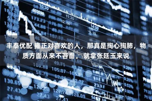 丰泰优配 雍正对喜欢的人，那真是掏心掏肺，物质方面从来不吝啬。 就拿张廷玉来说