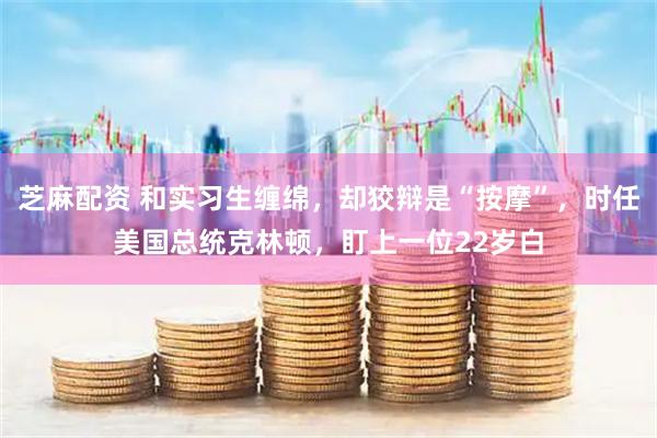 芝麻配资 和实习生缠绵，却狡辩是“按摩”，时任美国总统克林顿，盯上一位22岁白