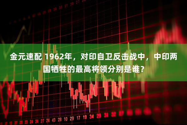 金元速配 1962年，对印自卫反击战中，中印两国牺牲的最高将领分别是谁？