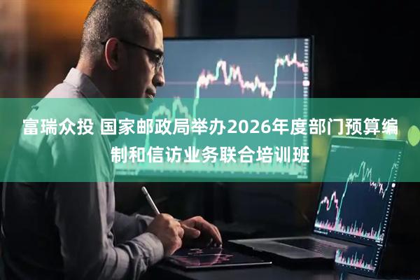 富瑞众投 国家邮政局举办2026年度部门预算编制和信访业务联合培训班