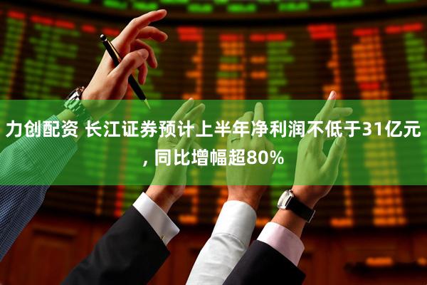 力创配资 长江证券预计上半年净利润不低于31亿元, 同比增幅超80%