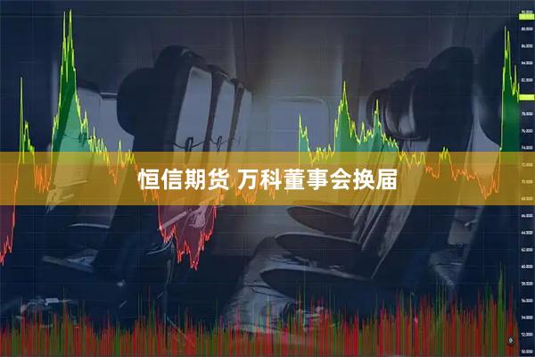 恒信期货 万科董事会换届