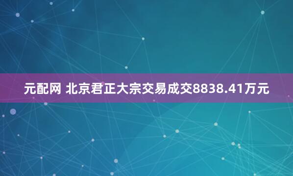元配网 北京君正大宗交易成交8838.41万元