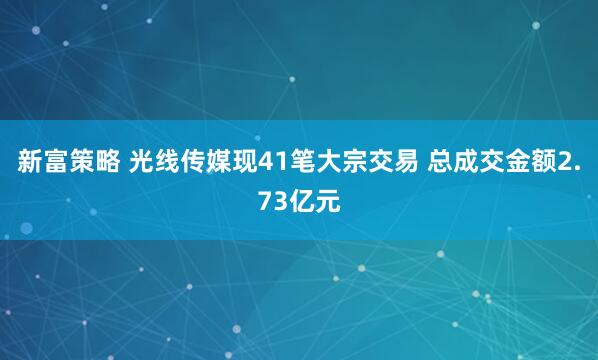 新富策略 光线传媒现41笔大宗交易 总成交金额2.73亿元