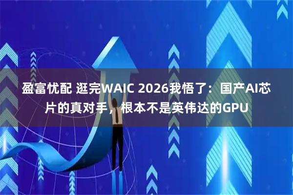 盈富忧配 逛完WAIC 2026我悟了：国产AI芯片的真对手，根本不是英伟达的GPU