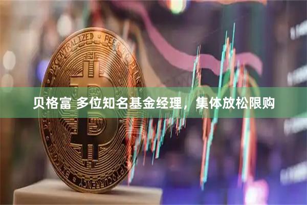 贝格富 多位知名基金经理，集体放松限购