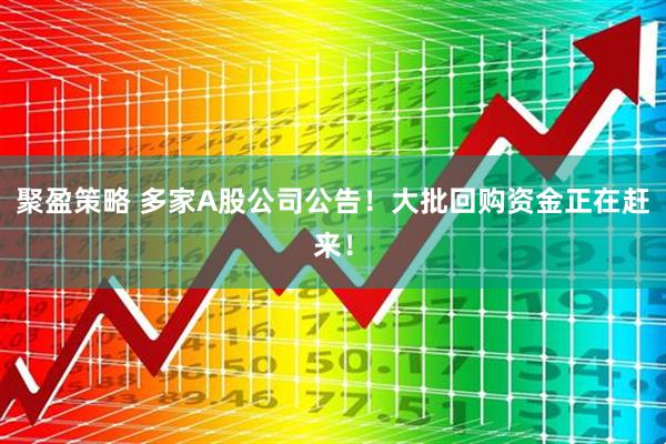 聚盈策略 多家A股公司公告！大批回购资金正在赶来！