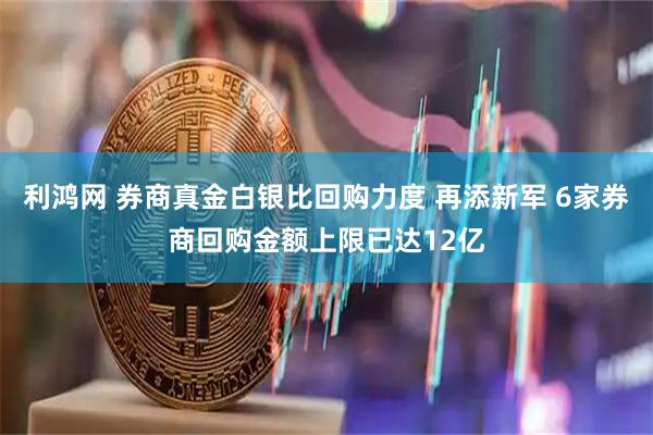 利鸿网 券商真金白银比回购力度 再添新军 6家券商回购金额上限已达12亿