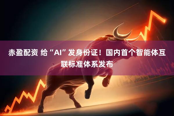 赤盈配资 给“AI”发身份证！国内首个智能体互联标准体系发布