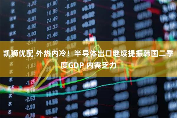 凯狮优配 外热内冷！半导体出口继续提振韩国二季度GDP 内需乏力