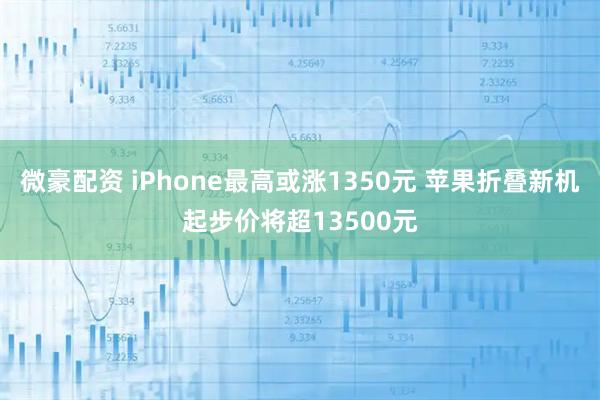 微豪配资 iPhone最高或涨1350元 苹果折叠新机起步价将超13500元