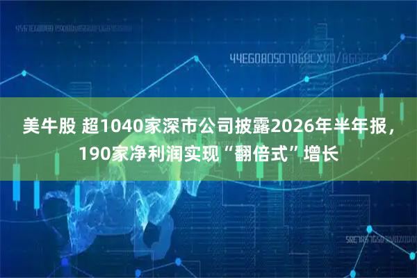 美牛股 超1040家深市公司披露2026年半年报，190家净利润实现“翻倍式”增长