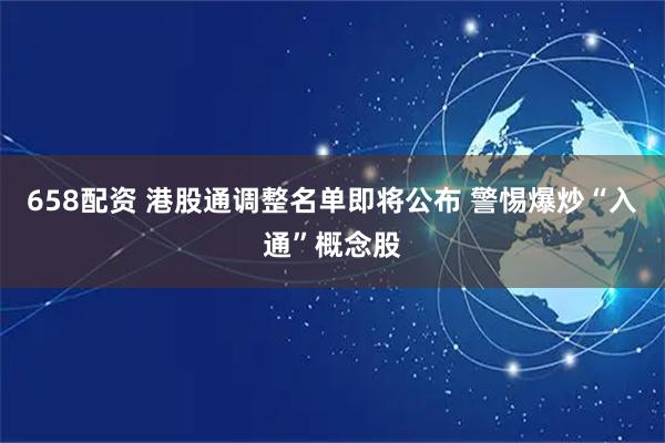 658配资 港股通调整名单即将公布 警惕爆炒“入通”概念股